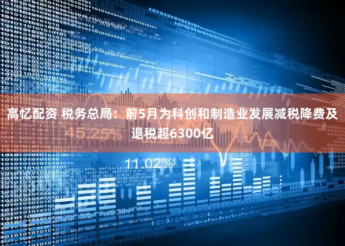 高忆配资 税务总局：前5月为科创和制造业发展减税降费及退税超6300亿