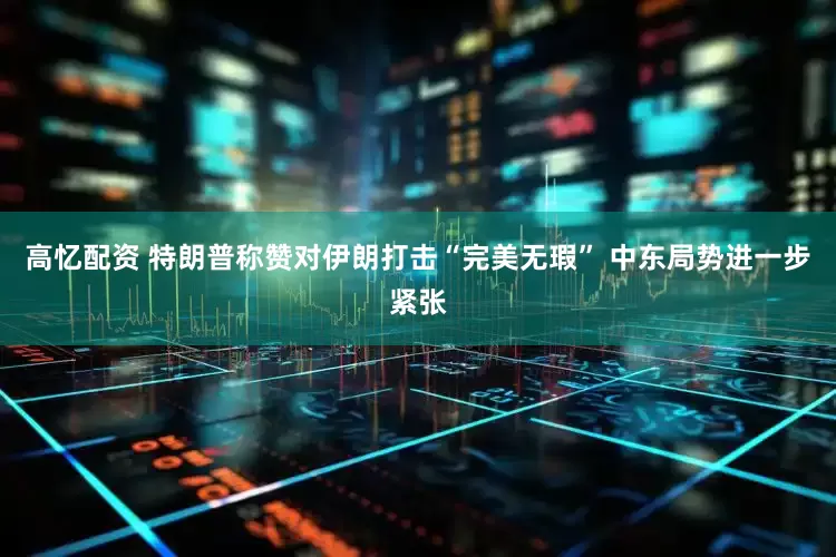 高忆配资 特朗普称赞对伊朗打击“完美无瑕” 中东局势进一步紧张