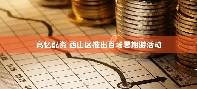 高忆配资 西山区推出百场暑期游活动