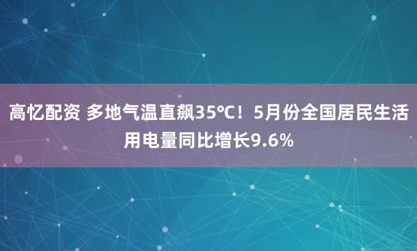 高忆配资 多地气温直飙35℃！5月份全国居民生活用电量同比增长9.6%