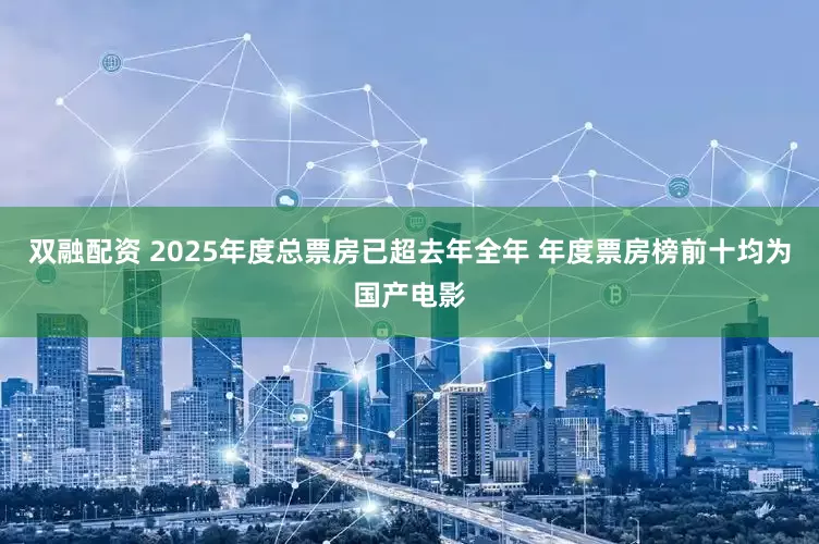 双融配资 2025年度总票房已超去年全年 年度票房榜前十均为国产电影