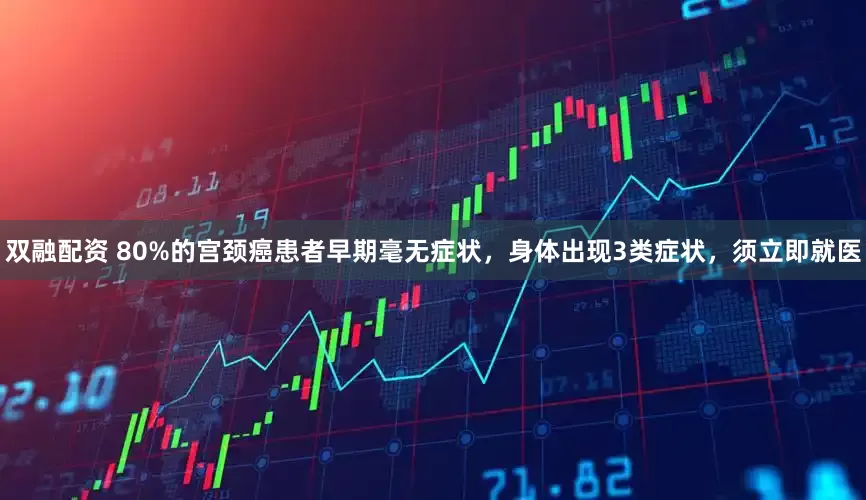 双融配资 80%的宫颈癌患者早期毫无症状，身体出现3类症状，须立即就医